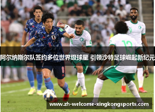 阿尔纳斯尔队签约多位世界级球星 引领沙特足球崛起新纪元