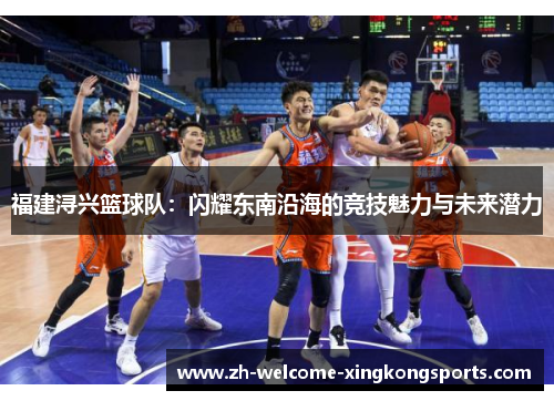 福建浔兴篮球队：闪耀东南沿海的竞技魅力与未来潜力