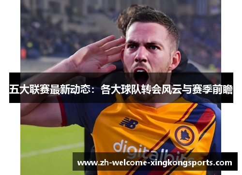 五大联赛最新动态:各大球队转会风云与赛季前瞻 五大联赛最新动态:各大球队转会风云与赛季前瞻