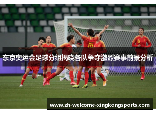 东京奥运会足球分组揭晓各队争夺激烈赛事前景分析 东京奥运会足球分组揭晓各队争夺激烈赛事前景分析